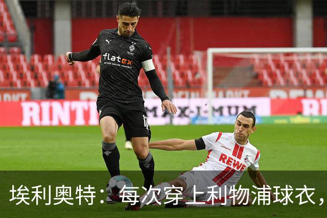 埃利奥特：每次穿上利物浦球衣，我都想付出100%