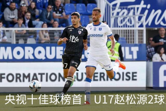 央视十佳球榜首！U17赵松源2球入选，单挑阿森纳破门登顶