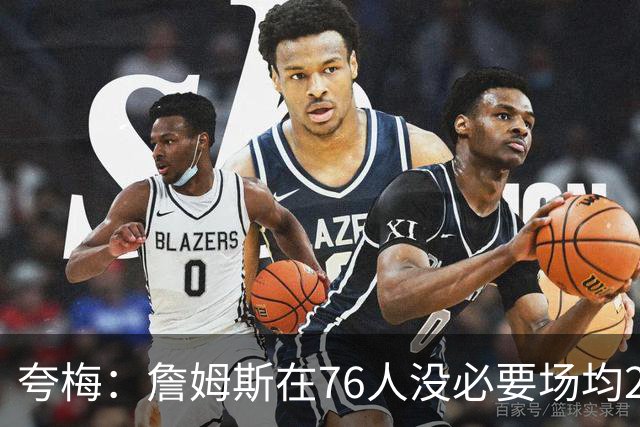 夸梅：詹姆斯在76人没必要场均25分 那样破坏球队格局 15分就行了