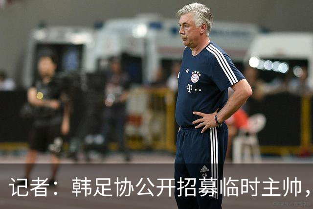 记者：韩足协公开招募临时主帅，任期至11月