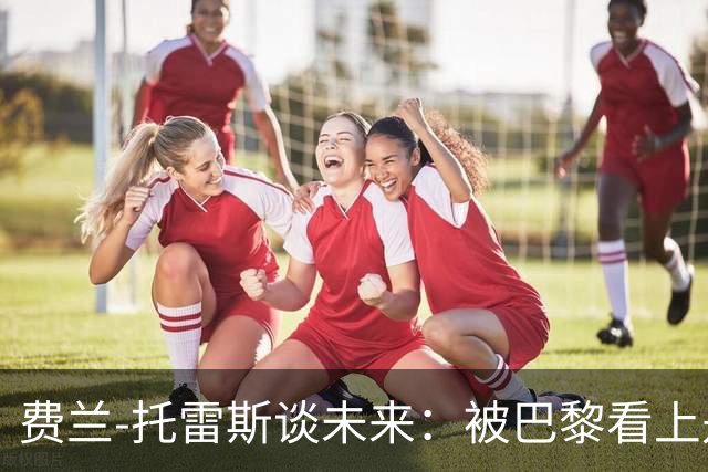 费兰-托雷斯谈未来：被巴黎看上是好事，我和巴萨还有合同