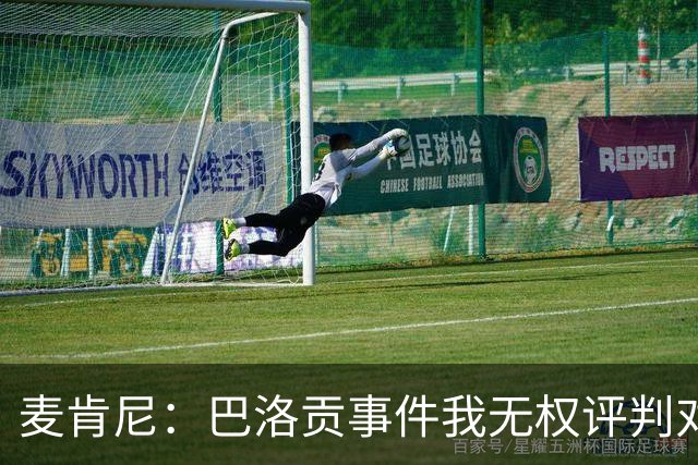 麦肯尼：巴洛贡事件我无权评判对错，我只知道他犯规并不是有意的